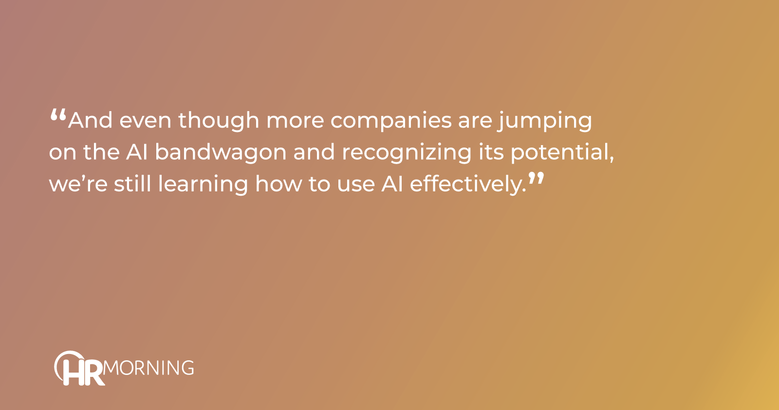 "And even though more companies are jumping on the AI bandwagon and recognizing its potential, we’re still learning how to use AI effectively."