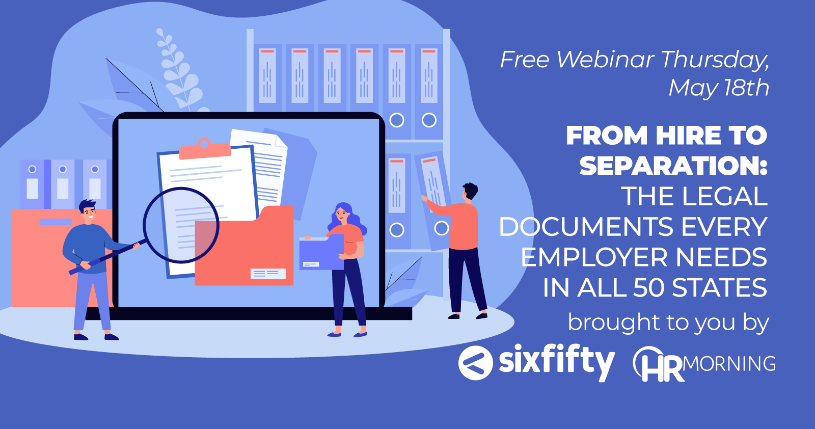 Free Webinar Thursday, May 18th From Hire to Separation: The Legal Documents Every Employer Needs in All 50 States brought to you by *sixfifty-Logo* *HRMorning Logo*
