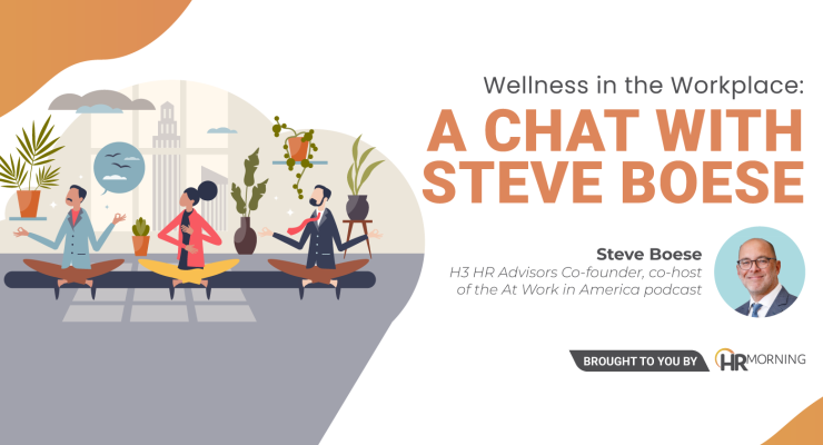 Wellness in the Workplace: "A Chat With Steve Boese Steve Boese (line break) H3 HR Advisors Co-founder, co-host of the At Work in America podcast brought to you by *HRMorning