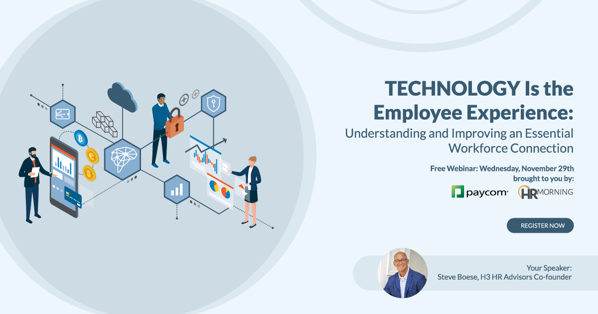 Technology Is the Employee Experience: Understanding and Improving an Essential Workforce Connection Free Webinar: Wednesday, November 29th brought to you by Paycom & HRMorning