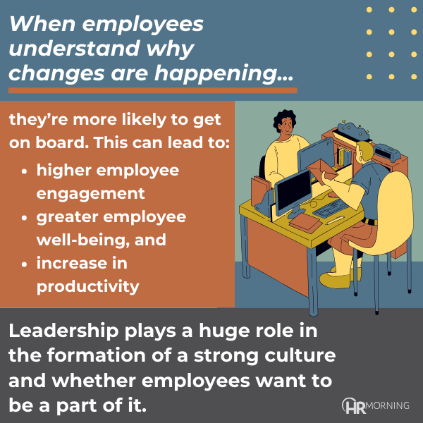 When employees understand why changes are happening…

They’re more likely to get on board. This can lead to:
	•	higher employee engagement
	•	greater employee well-being, and
	•	increase in productivity

Leadership plays a huge role in the formation of a strong culture and whether employees want to be a part of it.