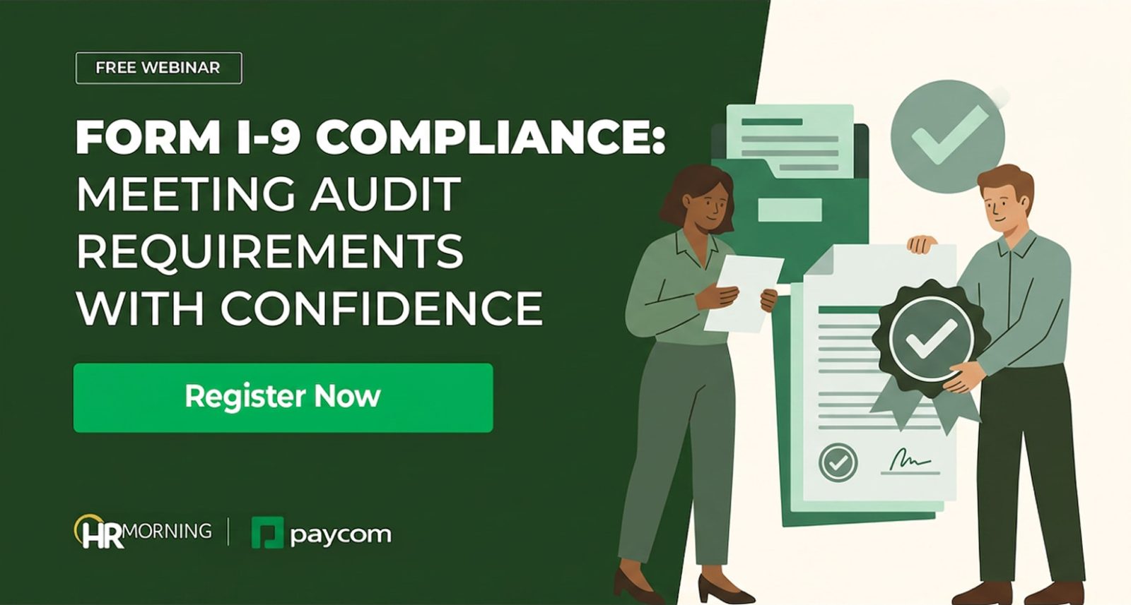 A Corporate Memphis style promotional graphic for a free webinar hosted by HRMorning and Paycom. The title, "FORM I-9 COMPLIANCE: MEETING AUDIT REQUIREMENTS WITH CONFIDENCE," is set in bold white typography against a deep forest green background. On the right, the flat design illustration portrays a diverse pair of human resources professionals conducting a document audit. A woman stands reviewing an onboarding form near an oversized green filing folder, while her male colleague presents a document marked with a signature and a verified checkmark ribbon seal. Floating green checkmark motifs emphasize automated, compliant recordkeeping workflows, visually representing workforce legal verification and strategic audit preparedness.