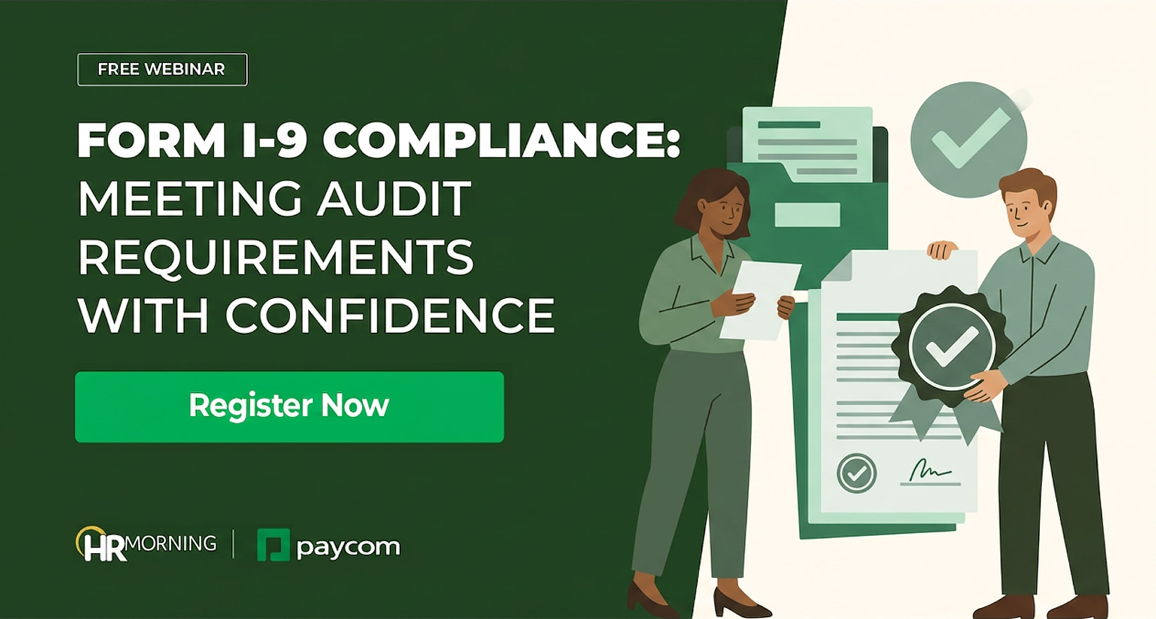 A Corporate Memphis style promotional graphic for a free webinar hosted by HRMorning and Paycom. The title, "FORM I-9 COMPLIANCE: MEETING AUDIT REQUIREMENTS WITH CONFIDENCE," is set in bold white typography against a deep forest green background. On the right, the flat design illustration portrays a diverse pair of human resources professionals conducting a document audit. A woman stands reviewing an onboarding form near an oversized green filing folder, while her male colleague presents a document marked with a signature and a verified checkmark ribbon seal. Floating green checkmark motifs emphasize automated, compliant recordkeeping workflows, visually representing workforce legal verification and strategic audit preparedness.