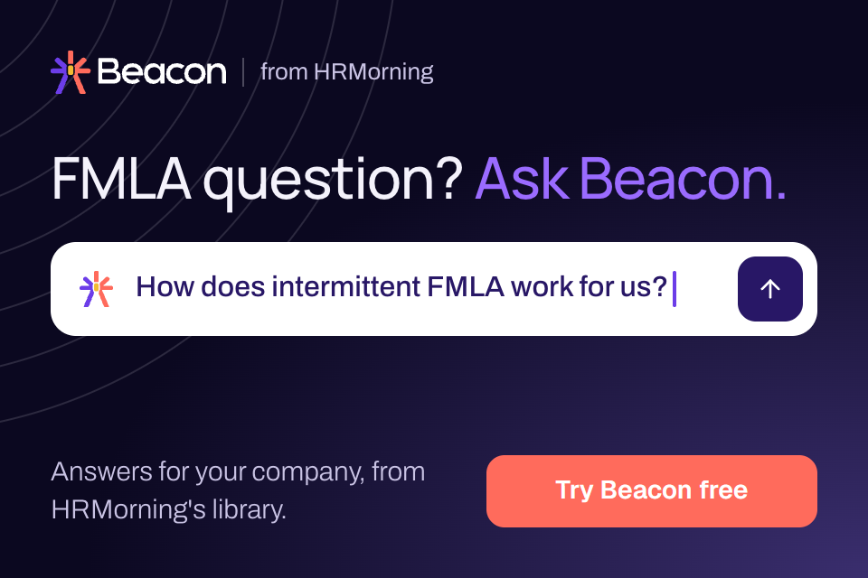 Beacon from HRMorning: FMLA question? Ask Beacon. Answers for your company, from HRMorning's library. Try Beacon free.